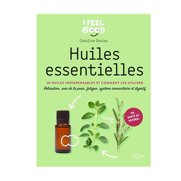 Huiles essentielles : 20 huiles indispensables et comment les utiliser : relaxation, soin de la peau, fatigue, système immunitaire et digestif