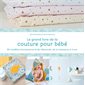 Le grand livre de la couture pour bébé : 50 modèles d'accessoires et de vêtements, de la naissance à 3 ans