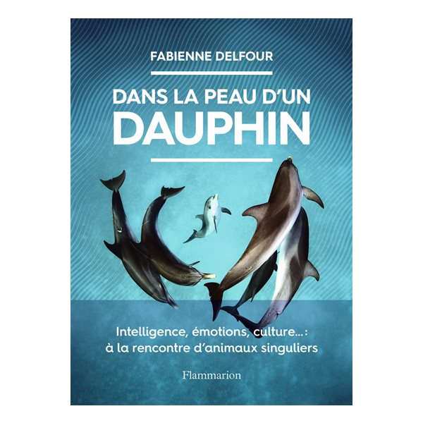 Dans la peau d'un dauphin : intelligence, émotions, culture... : à la rencontre d'animaux singuliers